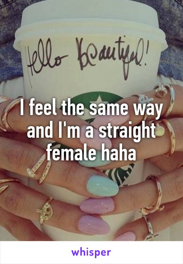 I feel the same way and I'm a straight female haha