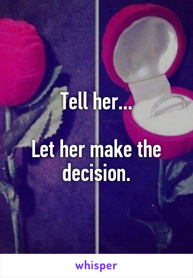 Tell her...

Let her make the decision.