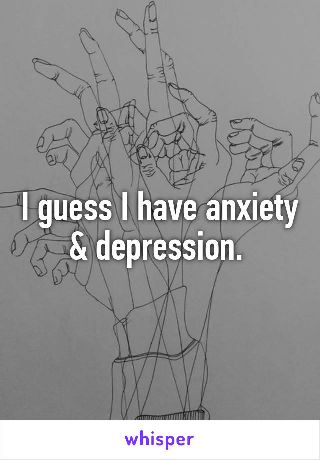 I guess I have anxiety & depression. 