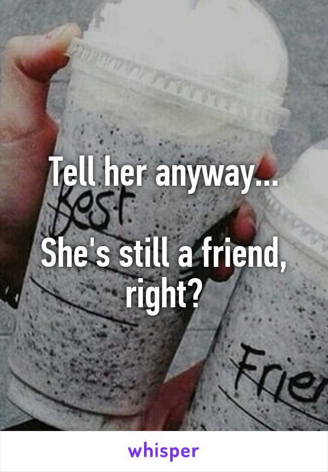 Tell her anyway...

She's still a friend, right?