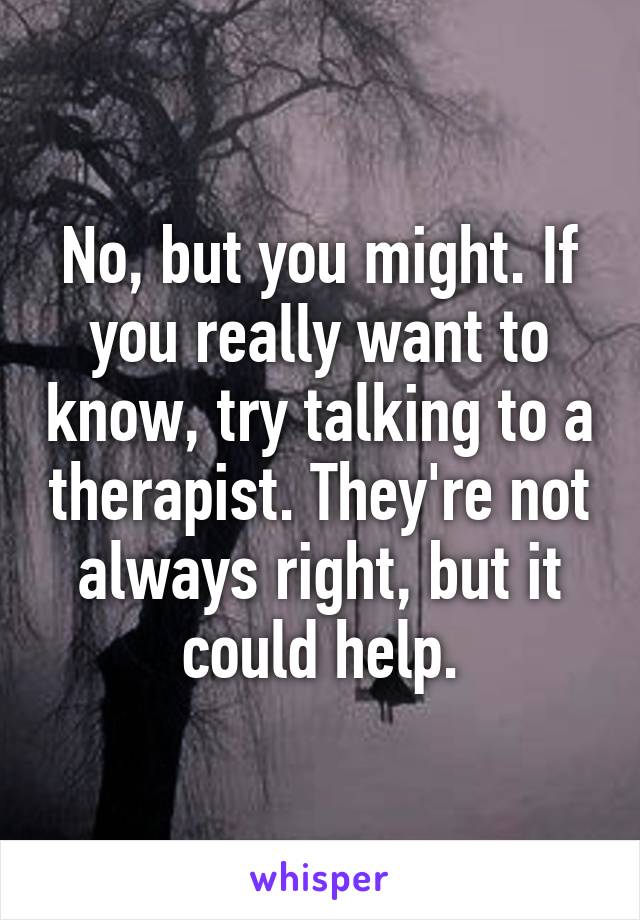 No, but you might. If you really want to know, try talking to a therapist. They're not always right, but it could help.