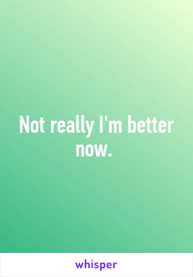 Not really I'm better now. 