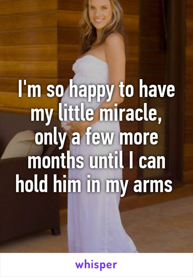 I'm so happy to have my little miracle, only a few more months until I can hold him in my arms 