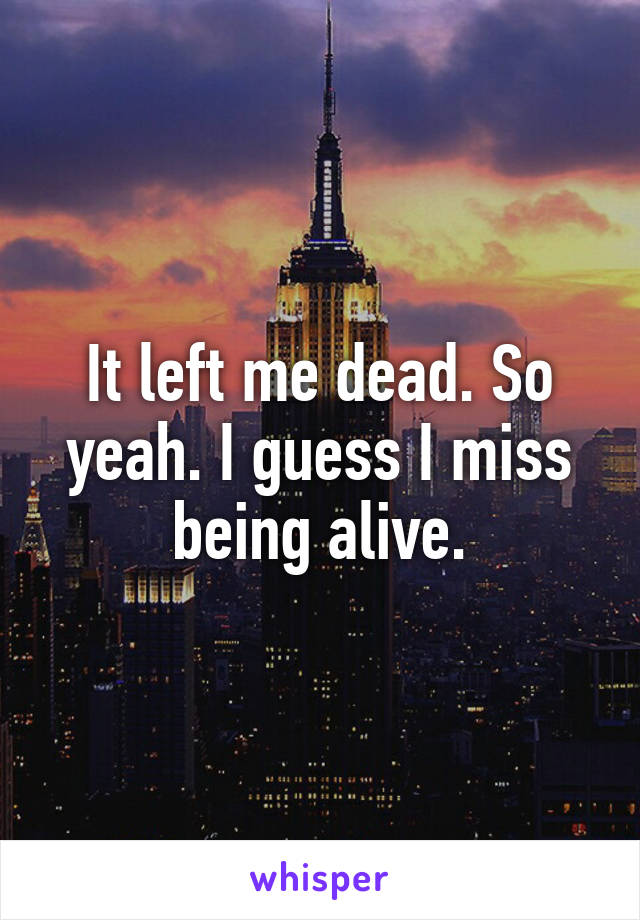 It left me dead. So yeah. I guess I miss being alive.