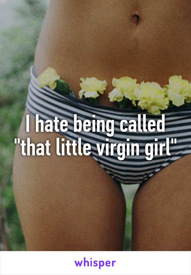 I hate being called "that little virgin girl"