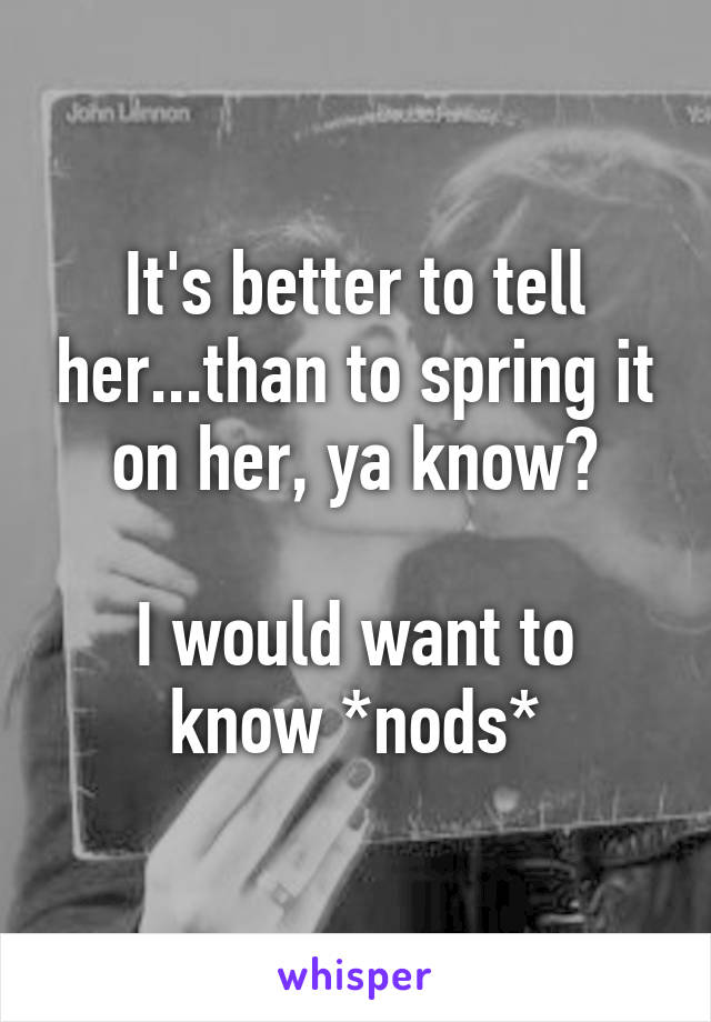 It's better to tell her...than to spring it on her, ya know?

I would want to know *nods*