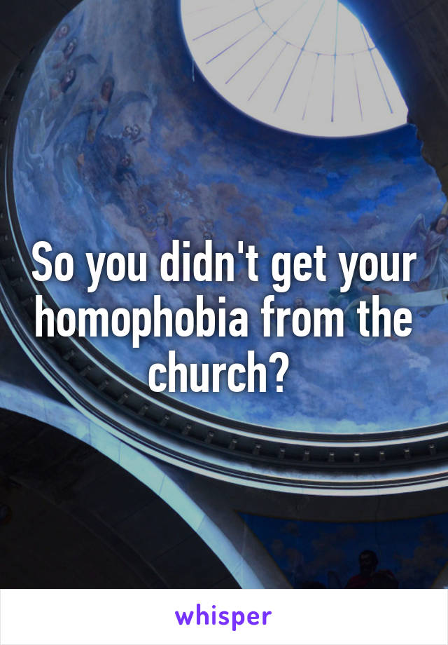 So you didn't get your homophobia from the church? 