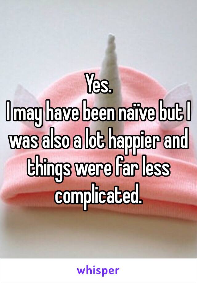 Yes.
I may have been naïve but I was also a lot happier and things were far less complicated.