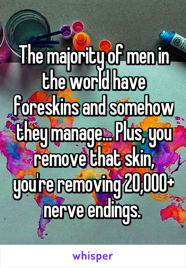 The majority of men in the world have foreskins and somehow they manage... Plus, you remove that skin, you're removing 20,000+ nerve endings. 