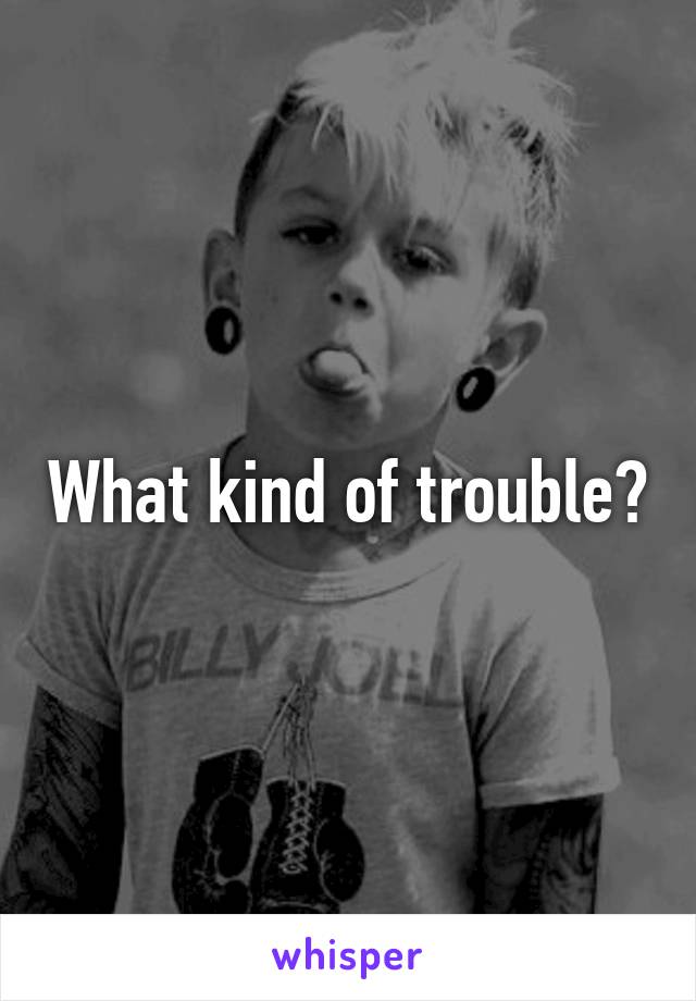 What kind of trouble?