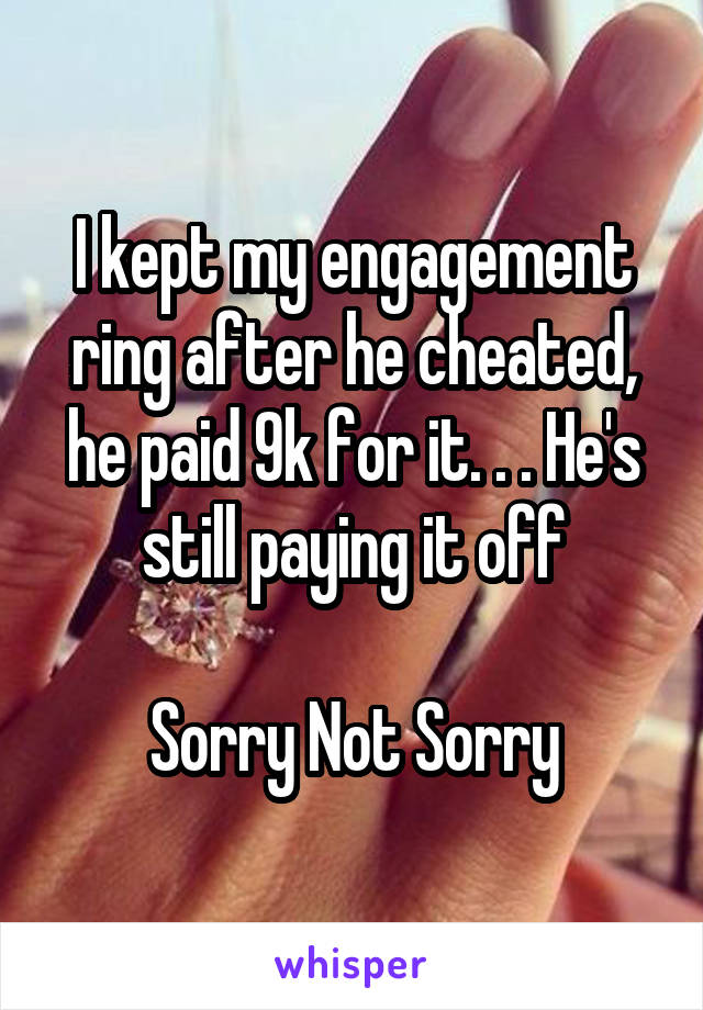 I kept my engagement ring after he cheated, he paid 9k for it. . . He's still paying it off

Sorry Not Sorry