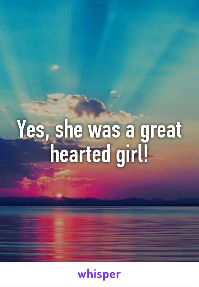 Yes, she was a great hearted girl!