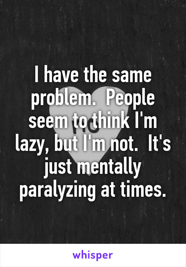 I have the same problem.  People seem to think I'm lazy, but I'm not.  It's just mentally paralyzing at times.