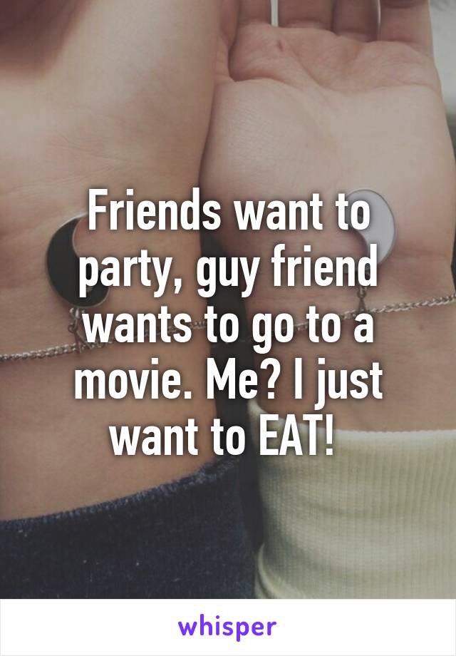 Friends want to party, guy friend wants to go to a movie. Me? I just want to EAT! 