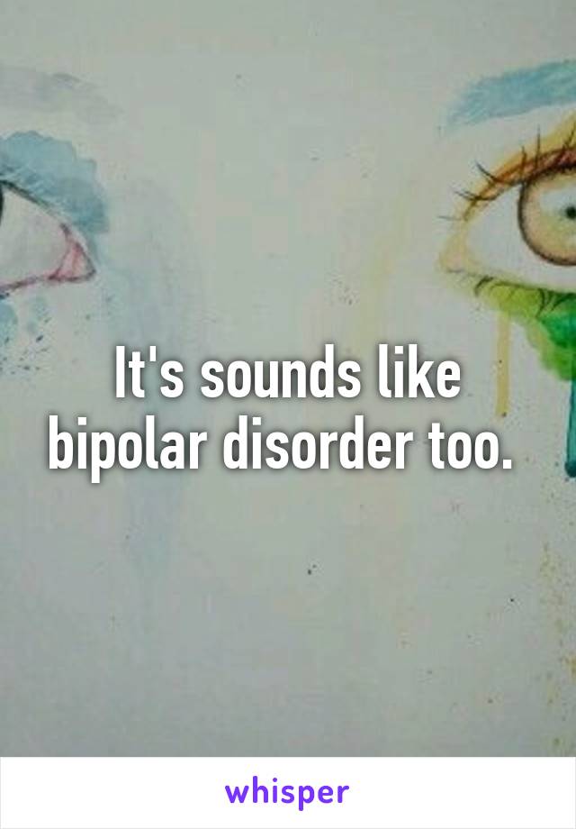 It's sounds like bipolar disorder too. 