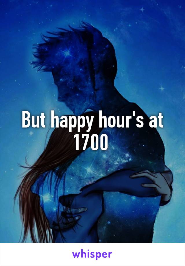 But happy hour's at 1700 