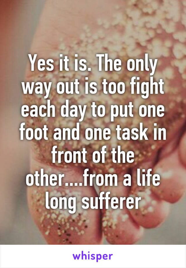 Yes it is. The only way out is too fight each day to put one foot and one task in front of the other....from a life long sufferer