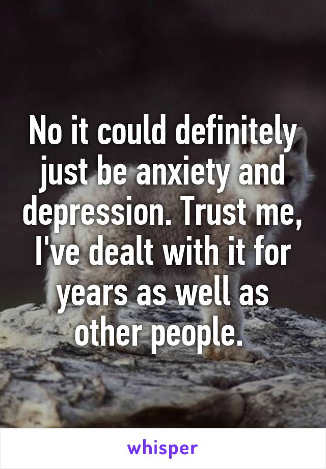 No it could definitely just be anxiety and depression. Trust me, I've dealt with it for years as well as other people. 