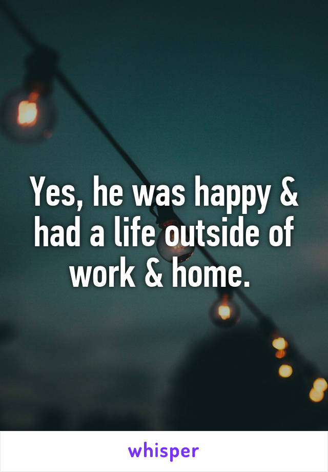 Yes, he was happy & had a life outside of work & home. 