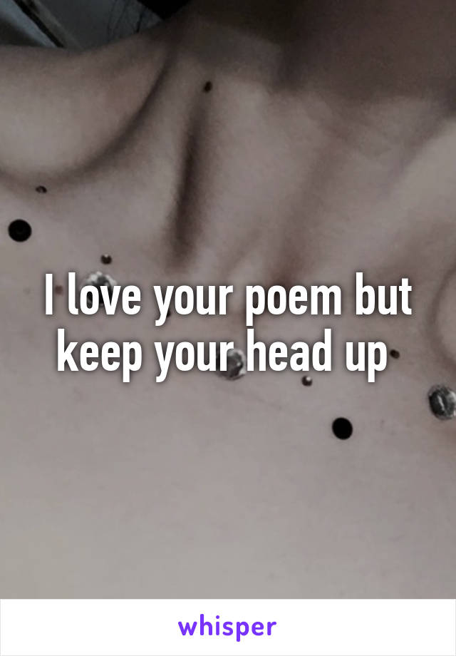 I love your poem but keep your head up 