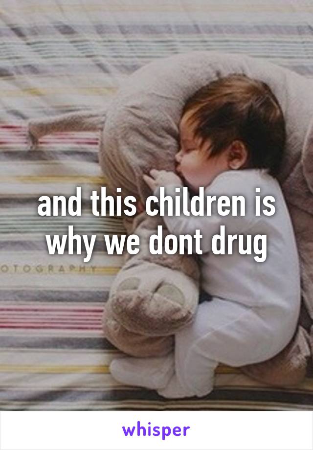 and this children is why we dont drug