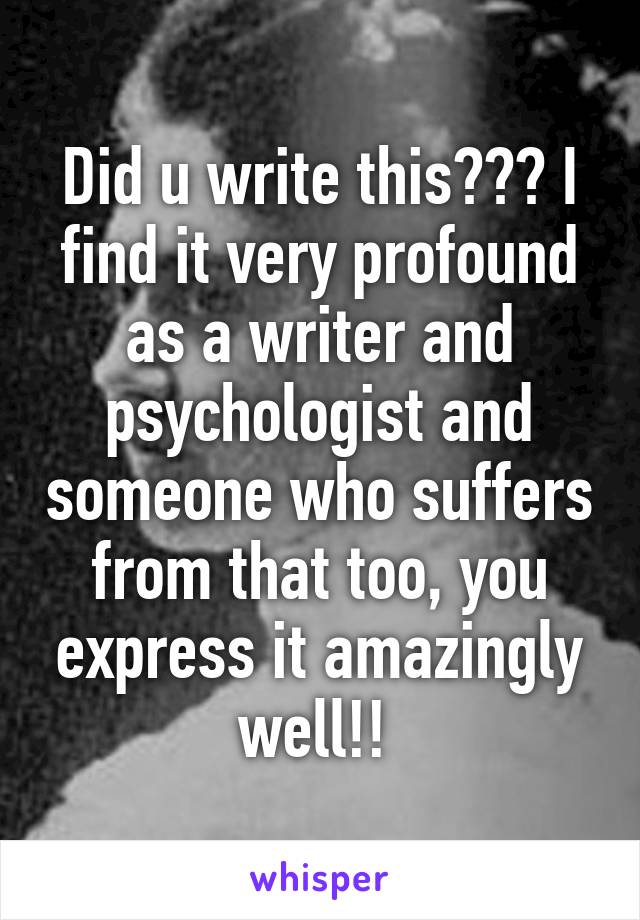 Did u write this??? I find it very profound as a writer and psychologist and someone who suffers from that too, you express it amazingly well!! 