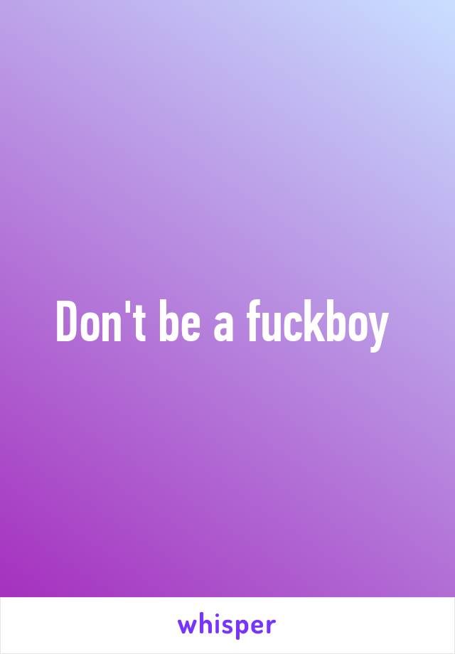 Don't be a fuckboy 