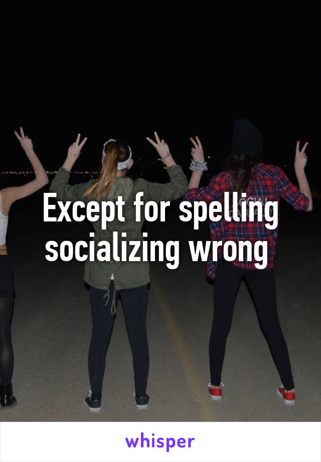 Except for spelling socializing wrong 