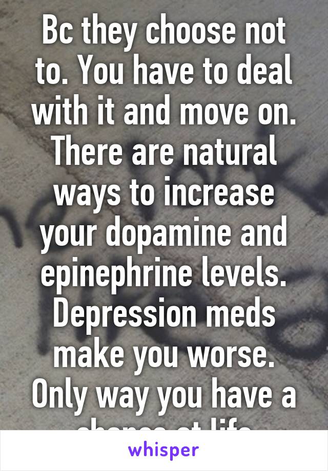 Bc they choose not to. You have to deal with it and move on. There are natural ways to increase your dopamine and epinephrine levels. Depression meds make you worse. Only way you have a chance at life