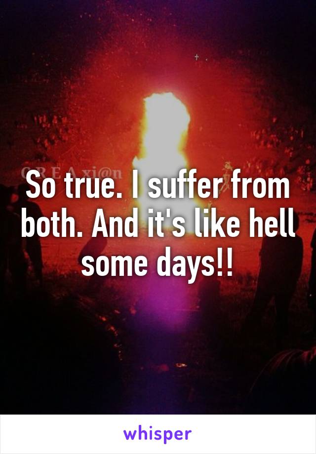 So true. I suffer from both. And it's like hell some days!!