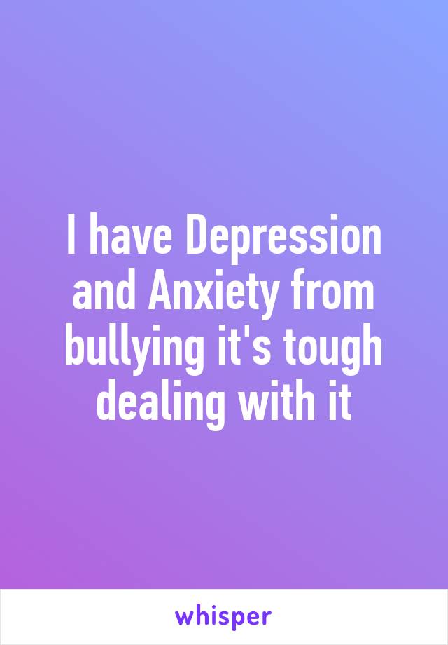 I have Depression and Anxiety from bullying it's tough dealing with it