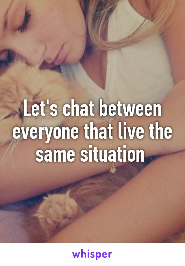 Let's chat between everyone that live the same situation 