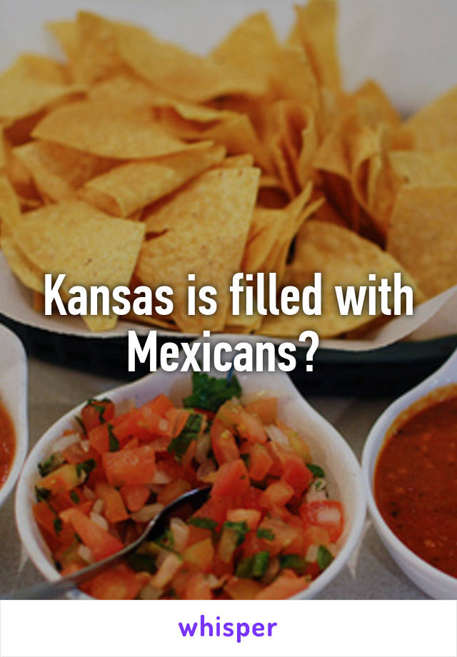 Kansas is filled with Mexicans? 