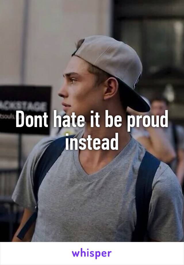 Dont hate it be proud instead