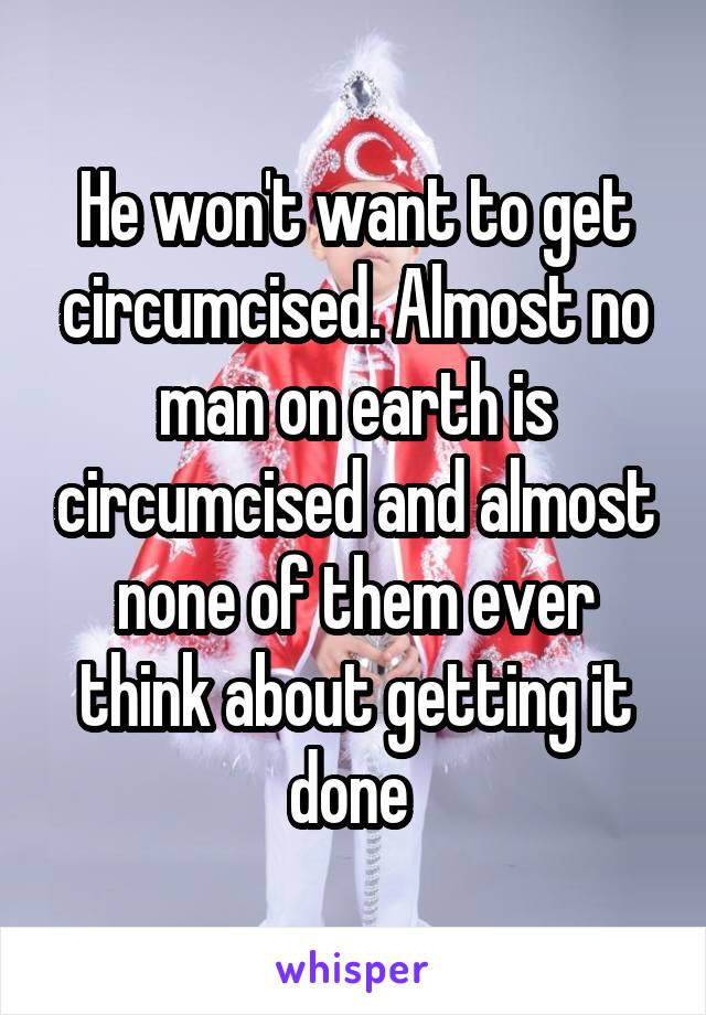 He won't want to get circumcised. Almost no man on earth is circumcised and almost none of them ever think about getting it done 