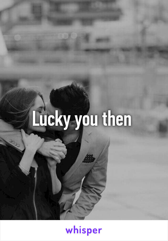 Lucky you then 