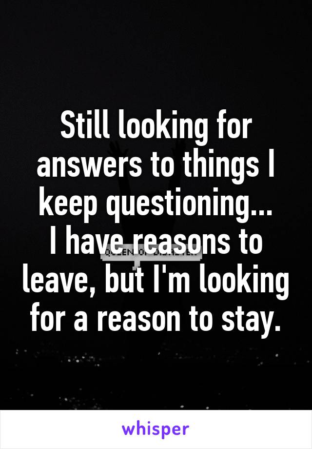 Still looking for answers to things I keep questioning...
I have reasons to leave, but I'm looking for a reason to stay.