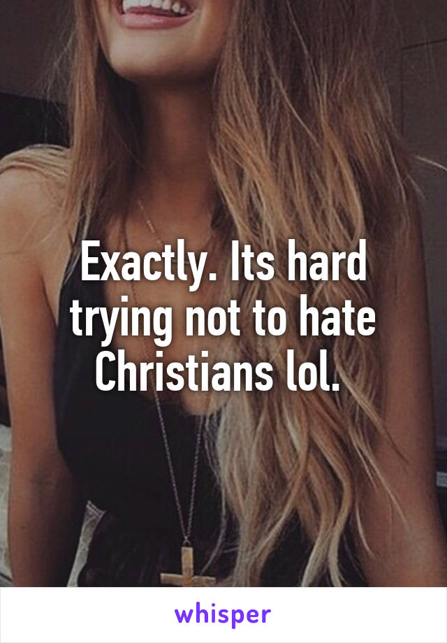 Exactly. Its hard trying not to hate Christians lol. 