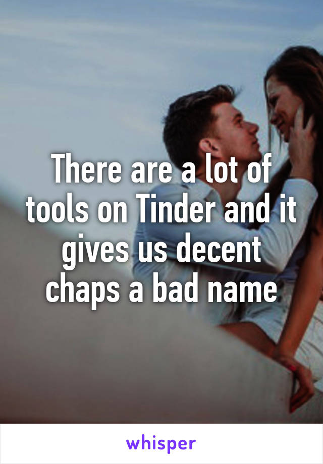 There are a lot of tools on Tinder and it gives us decent chaps a bad name