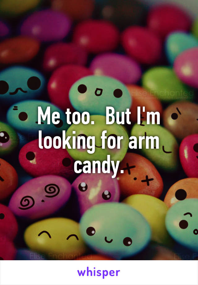 Me too.  But I'm looking for arm candy.