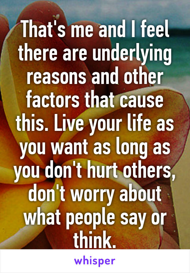 That's me and I feel there are underlying reasons and other factors that cause this. Live your life as you want as long as you don't hurt others, don't worry about what people say or think.