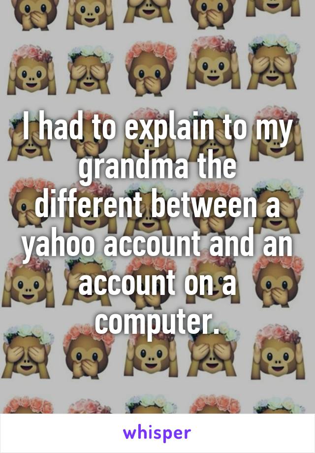 I had to explain to my grandma the different between a yahoo account and an account on a computer.