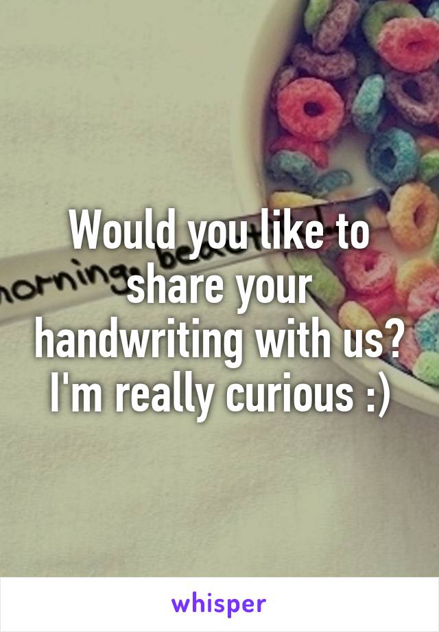 Would you like to share your handwriting with us? I'm really curious :)