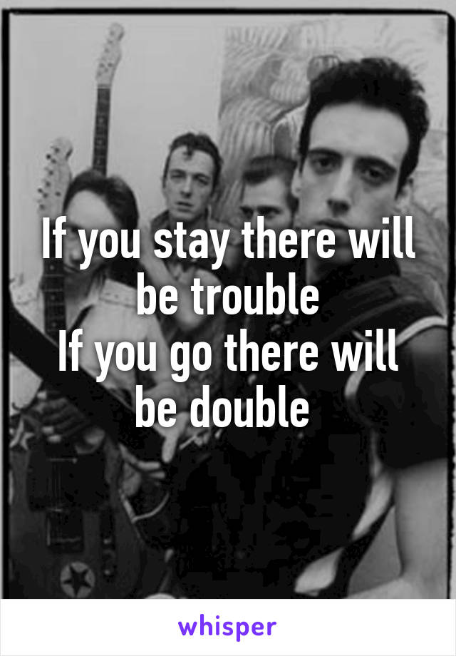 If you stay there will be trouble
If you go there will be double 