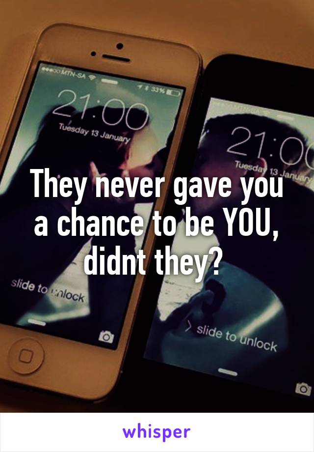 They never gave you a chance to be YOU, didnt they? 