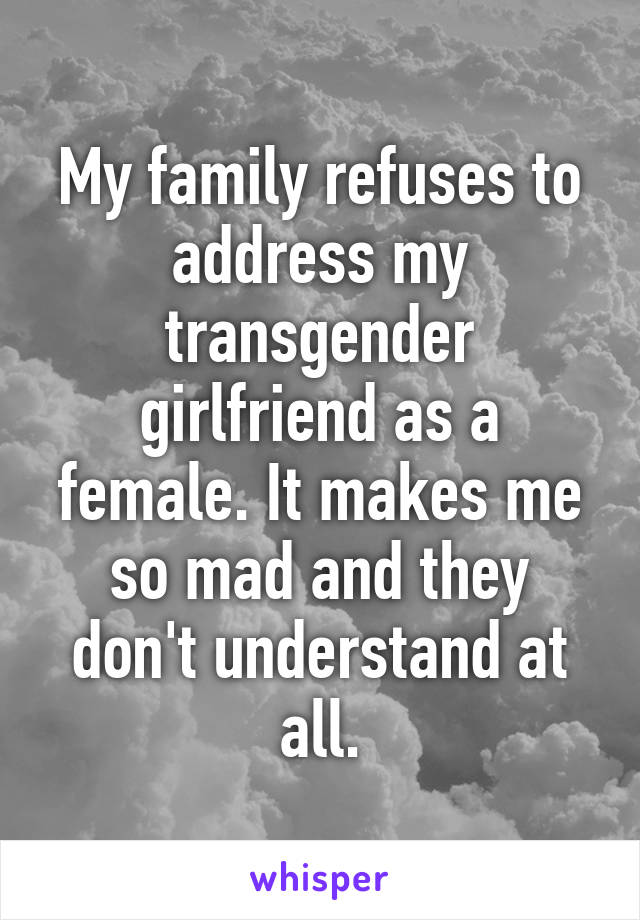 My family refuses to address my transgender girlfriend as a female. It makes me so mad and they don't understand at all.