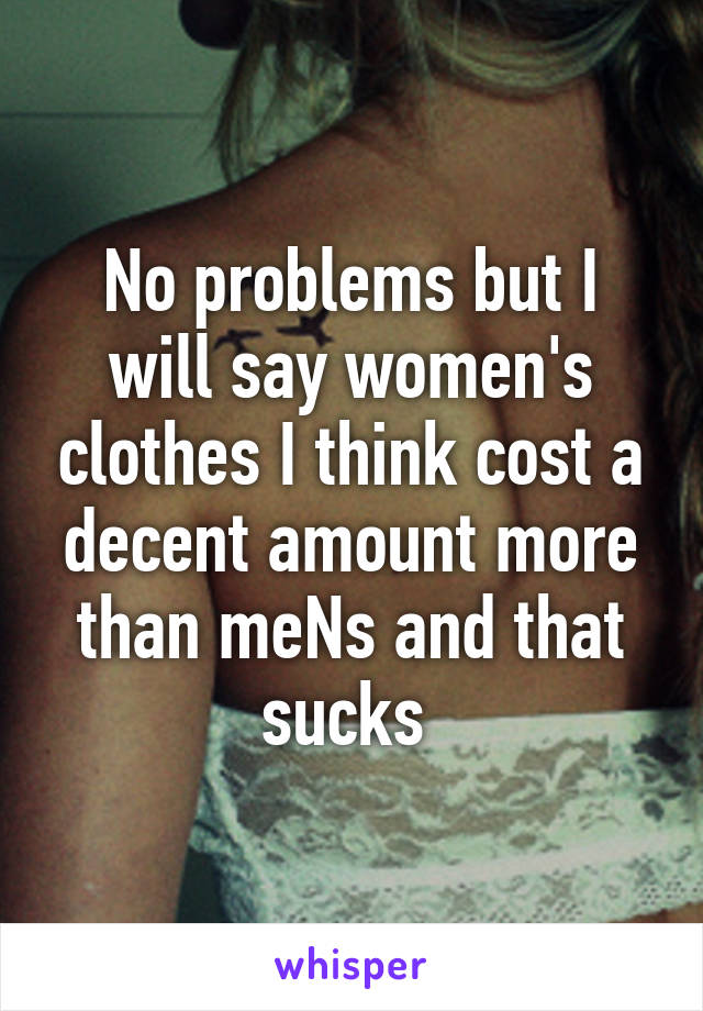 No problems but I will say women's clothes I think cost a decent amount more than meNs and that sucks 