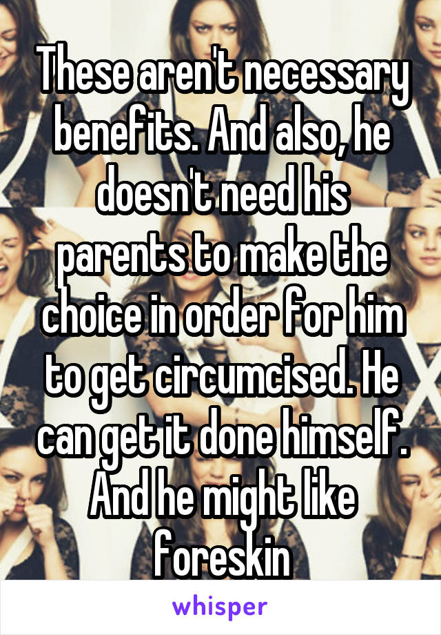 These aren't necessary benefits. And also, he doesn't need his parents to make the choice in order for him to get circumcised. He can get it done himself. And he might like foreskin