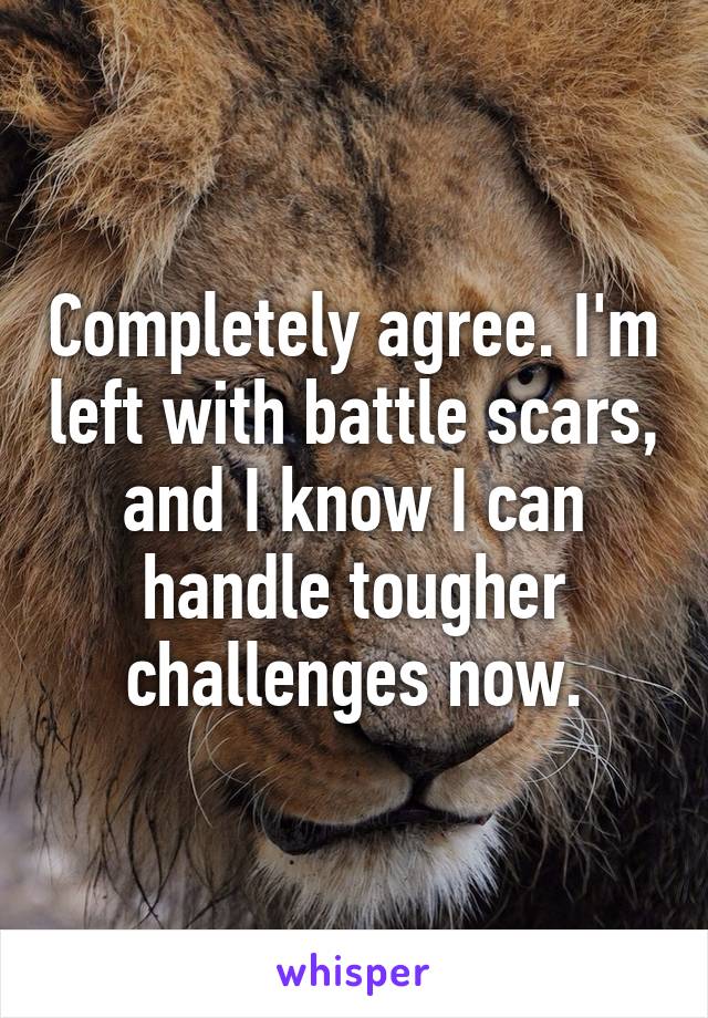 Completely agree. I'm left with battle scars, and I know I can handle tougher challenges now.