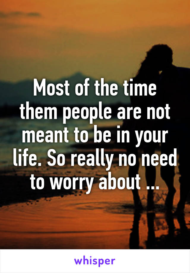 Most of the time them people are not meant to be in your life. So really no need to worry about ...